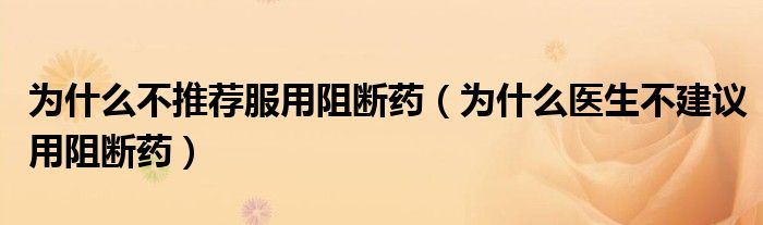 為什么不推薦服用阻斷藥（為什么醫(yī)生不建議用阻斷藥）