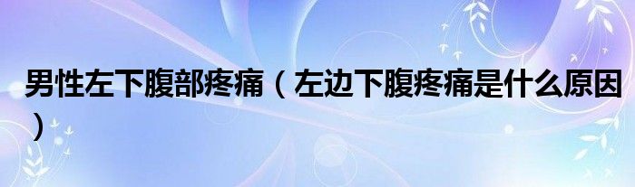 男性左下腹部疼痛（左邊下腹疼痛是什么原因）