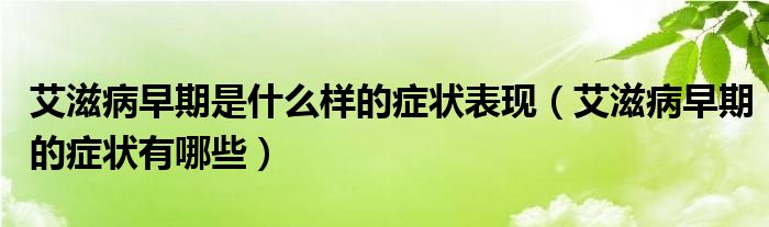 艾滋病早期是什么樣的癥狀表現(xiàn)（艾滋病早期的癥狀有哪些）