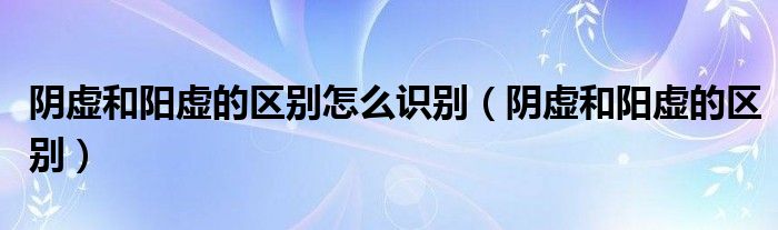 陰虛和陽虛的區(qū)別怎么識別（陰虛和陽虛的區(qū)別）