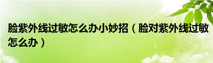 臉紫外線過敏怎么辦小妙招（臉對紫外線過敏怎么辦）