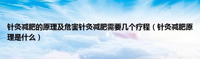 針灸減肥的原理及危害針灸減肥需要幾個(gè)療程（針灸減肥原理是什么）