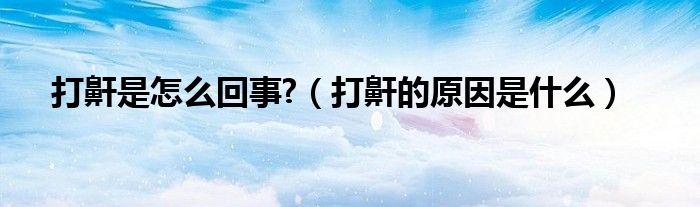 打鼾是怎么回事?（打鼾的原因是什么）