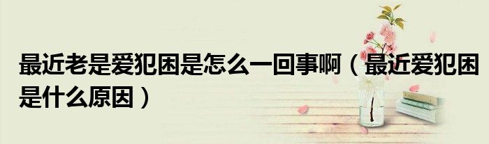 最近老是愛犯困是怎么一回事?。ㄗ罱鼝鄯咐鞘裁丛颍? /></span>
		<span id=