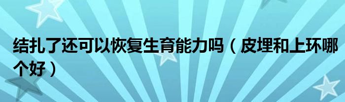 結扎了還可以恢復生育能力嗎（皮埋和上環(huán)哪個好）