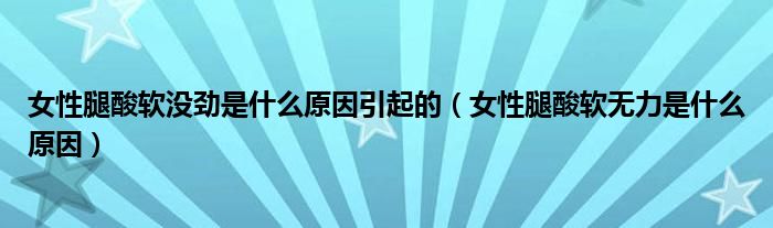 女性腿酸軟沒勁是什么原因引起的（女性腿酸軟無(wú)力是什么原因）