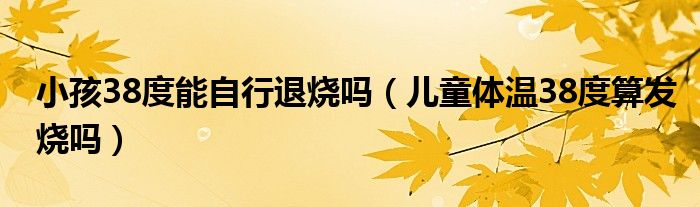 小孩38度能自行退燒嗎（兒童體溫38度算發(fā)燒嗎）