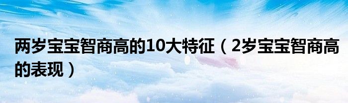 兩歲寶寶智商高的10大特征（2歲寶寶智商高的表現(xiàn)）