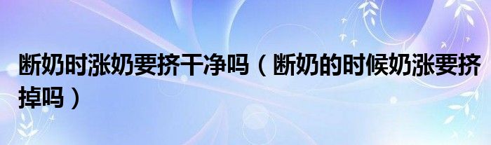 斷奶時(shí)漲奶要擠干凈嗎（斷奶的時(shí)候奶漲要擠掉嗎）