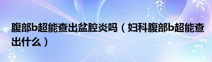 腹部b超能查出盆腔炎嗎（婦科腹部b超能查出什么）