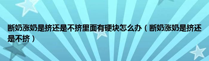 斷奶漲奶是擠還是不擠里面有硬塊怎么辦（斷奶漲奶是擠還是不擠）