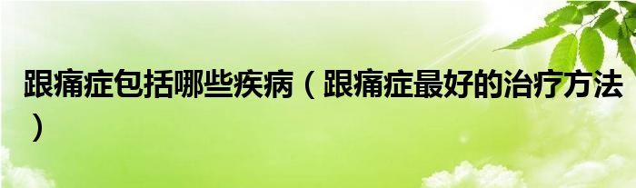 跟痛癥包括哪些疾?。ǜ窗Y最好的治療方法）