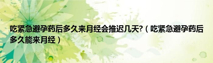 吃緊急避孕藥后多久來月經會推遲幾天?（吃緊急避孕藥后多久能來月經）