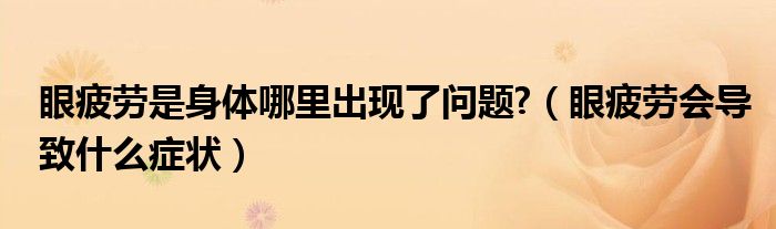 眼疲勞是身體哪里出現(xiàn)了問題?（眼疲勞會導(dǎo)致什么癥狀）