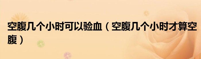 空腹幾個(gè)小時(shí)可以驗(yàn)血（空腹幾個(gè)小時(shí)才算空腹）