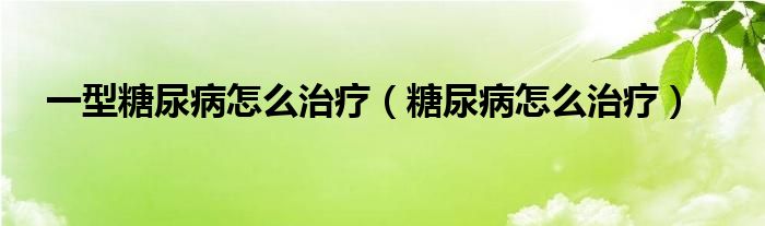 一型糖尿病怎么治療（糖尿病怎么治療）