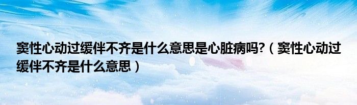 竇性心動過緩伴不齊是什么意思是心臟病嗎?（竇性心動過緩伴不齊是什么意思）