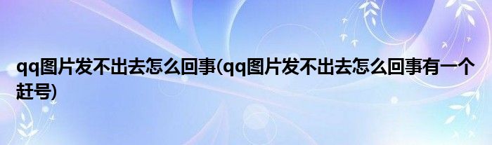 qq圖片發(fā)不出去怎么回事(qq圖片發(fā)不出去怎么回事有一個趕號)