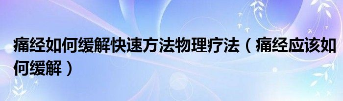 痛經(jīng)如何緩解快速方法物理療法（痛經(jīng)應(yīng)該如何緩解）