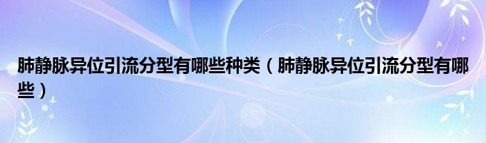 肺靜脈異位引流分型有哪些種類（肺靜脈異位引流分型有哪些）