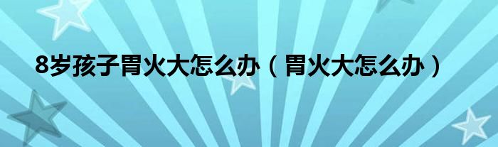 8歲孩子胃火大怎么辦（胃火大怎么辦）