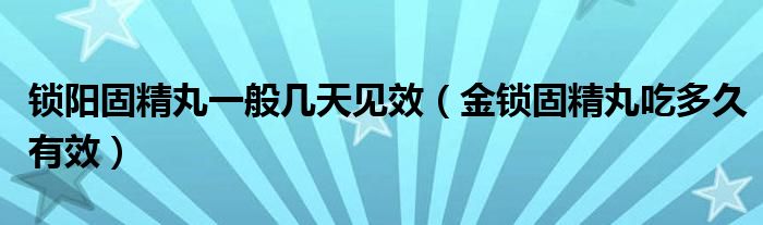 鎖陽(yáng)固精丸一般幾天見效（金鎖固精丸吃多久有效）