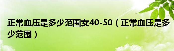 正常血壓是多少范圍女40-50（正常血壓是多少范圍）