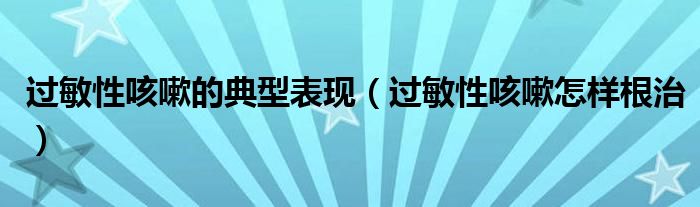 過敏性咳嗽的典型表現(xiàn)（過敏性咳嗽怎樣根治）