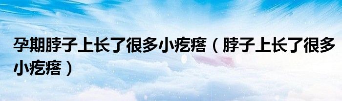 孕期脖子上長(zhǎng)了很多小疙瘩（脖子上長(zhǎng)了很多小疙瘩）