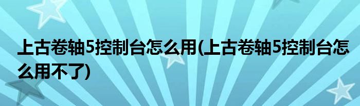 上古卷軸5控制臺怎么用(上古卷軸5控制臺怎么用不了)