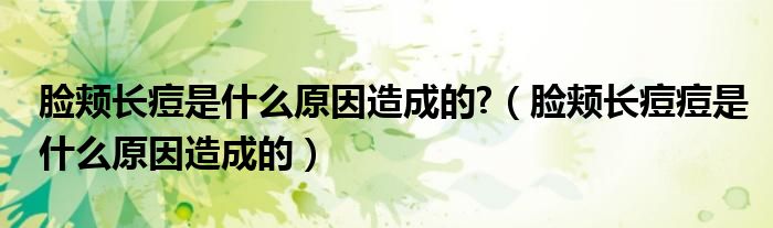 臉頰長(zhǎng)痘是什么原因造成的?（臉頰長(zhǎng)痘痘是什么原因造成的）