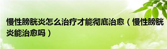 慢性膀胱炎怎么治療才能徹底治愈（慢性膀胱炎能治愈嗎）