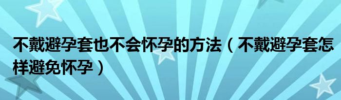 不戴避孕套也不會懷孕的方法（不戴避孕套怎樣避免懷孕）