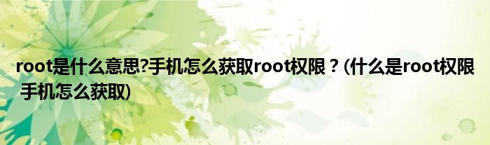 root是什么意思?手機怎么獲取root權(quán)限？(什么是root權(quán)限 手機怎么獲取)