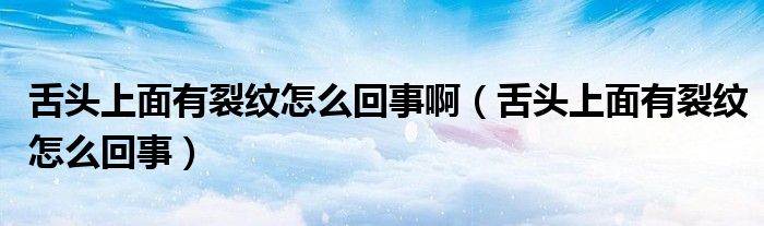 舌頭上面有裂紋怎么回事?。ㄉ囝^上面有裂紋怎么回事）