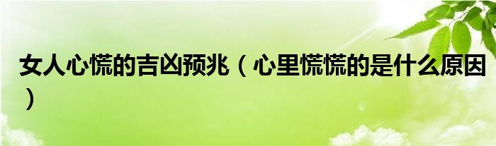 女人心慌的吉兇預(yù)兆（心里慌慌的是什么原因）