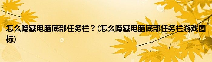 怎么隱藏電腦底部任務(wù)欄？(怎么隱藏電腦底部任務(wù)欄游戲圖標(biāo))