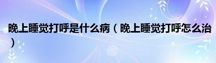 晚上睡覺打呼是什么?。ㄍ砩纤X打呼怎么治）