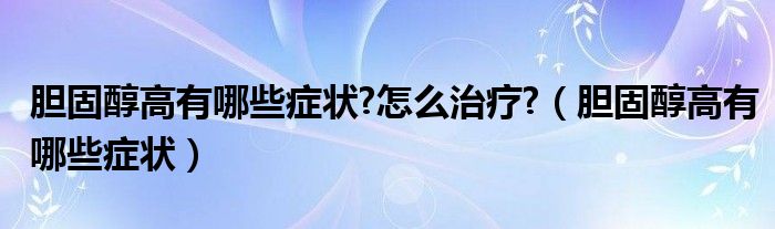 膽固醇高有哪些癥狀?怎么治療?（膽固醇高有哪些癥狀）