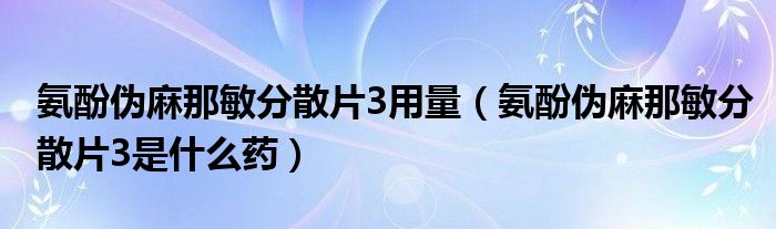 氨酚偽麻那敏分散片3用量（氨酚偽麻那敏分散片3是什么藥）