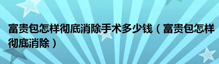 富貴包怎樣徹底消除手術多少錢（富貴包怎樣徹底消除）