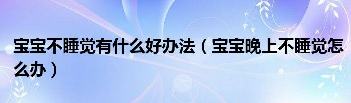 寶寶不睡覺有什么好辦法（寶寶晚上不睡覺怎么辦）