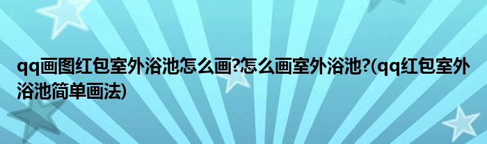 qq畫圖紅包室外浴池怎么畫?怎么畫室外浴池?(qq紅包室外浴池簡單畫法)