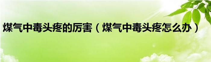 煤氣中毒頭疼的厲害（煤氣中毒頭疼怎么辦）