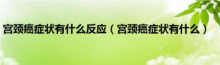 宮頸癌癥狀有什么反應（宮頸癌癥狀有什么）