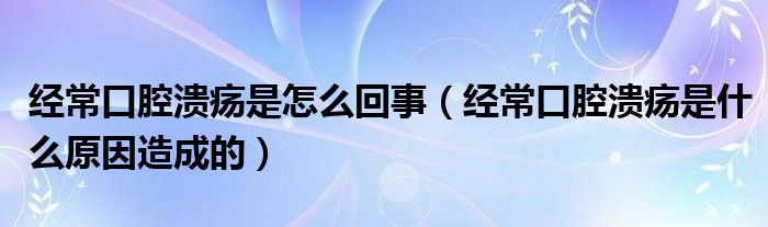 經(jīng)?？谇粷兪窃趺椿厥拢ń?jīng)常口腔潰瘍是什么原因造成的）