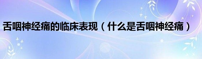 舌咽神經(jīng)痛的臨床表現(xiàn)（什么是舌咽神經(jīng)痛）