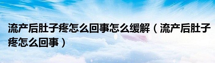 流產后肚子疼怎么回事怎么緩解（流產后肚子疼怎么回事）