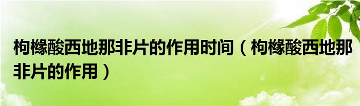 枸櫞酸西地那非片的作用時間（枸櫞酸西地那非片的作用）