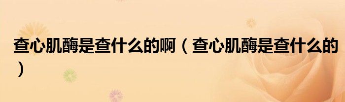 查心肌酶是查什么的?。ú樾募∶甘遣槭裁吹模? /></span>
		<span id=